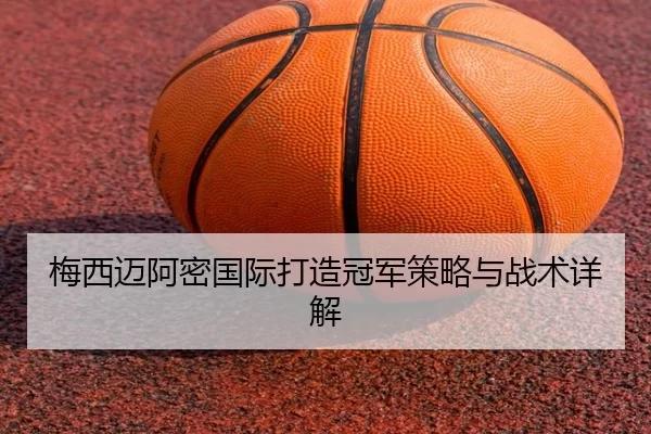 梅西迈阿密国际打造冠军策略与战术详解
