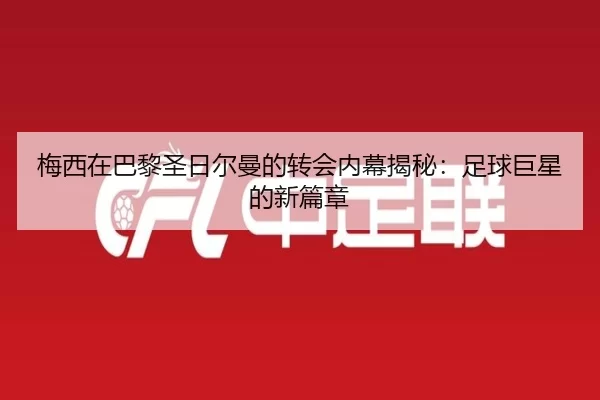 梅西在巴黎圣日尔曼的转会内幕揭秘：足球巨星的新篇章