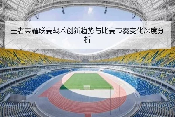 王者荣耀联赛战术创新趋势与比赛节奏变化深度分析