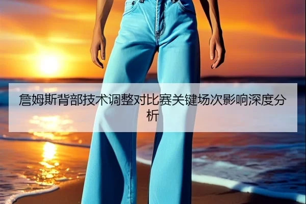 詹姆斯背部技术调整对比赛关键场次影响深度分析